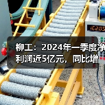 柳工：2024年一季度净利润近5亿元，同比增长58.03%（图3）