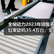 全柴动力2023年销售多缸发动机35.4万台，实现营业收入48亿元（图4）